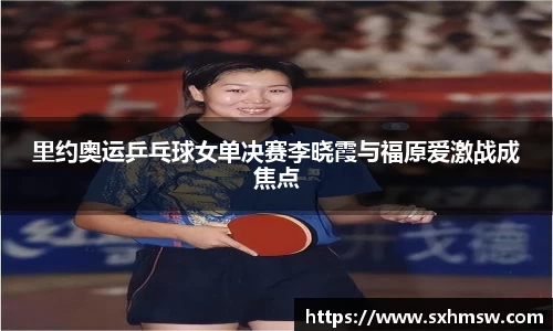 里约奥运乒乓球女单决赛李晓霞与福原爱激战成焦点